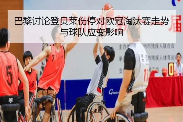 巴黎讨论登贝莱伤停对欧冠淘汰赛走势与球队应变影响