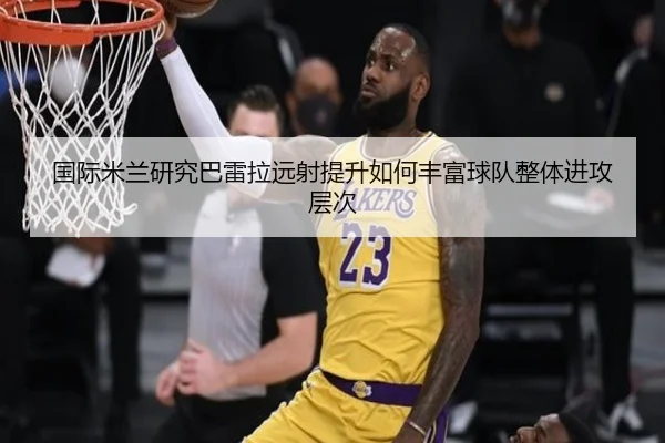 国际米兰研究巴雷拉远射提升如何丰富球队整体进攻层次