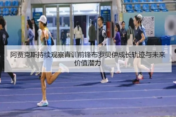 阿贾克斯持续观察青训前锋布罗贝伊成长轨迹与未来价值潜力