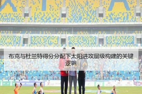 布克与杜兰特得分分配下太阳进攻层级构建的关键逻辑