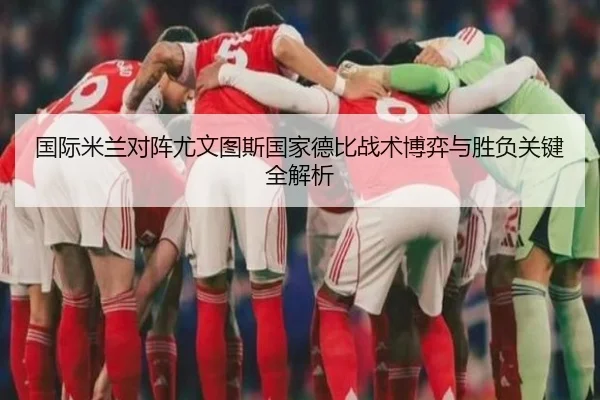 国际米兰对阵尤文图斯国家德比战术博弈与胜负关键全解析 | kaiyun