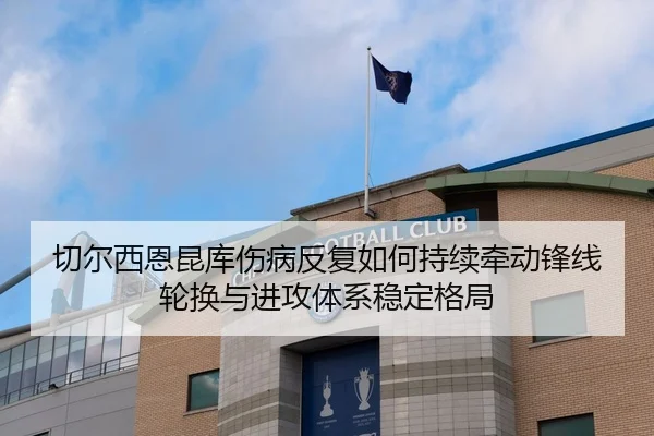 切尔西恩昆库伤病反复如何持续牵动锋线轮换与进攻体系稳定格局（kaiyun）