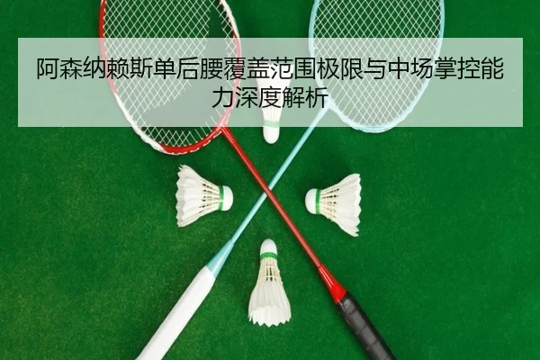 阿森纳赖斯单后腰覆盖范围极限与中场掌控能力深度解析（kaiyun）