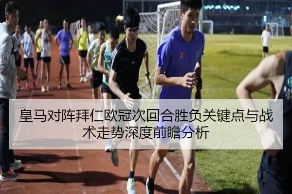 皇马对阵拜仁欧冠次回合胜负关键点与战术走势深度前瞻分析（kaiyun）