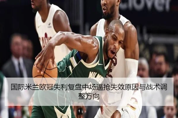 国际米兰欧冠失利复盘中场逼抢失效原因与战术调整方向 | kaiyun