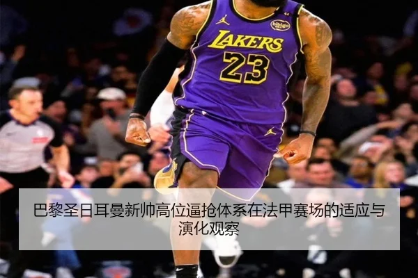 巴黎圣日耳曼新帅高位逼抢体系在法甲赛场的适应与演化观察