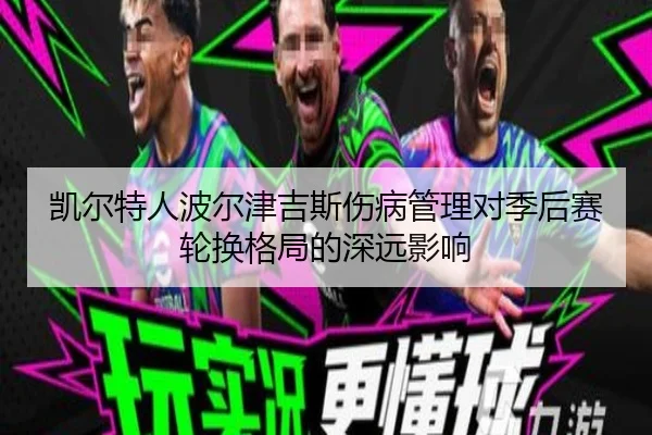 凯尔特人波尔津吉斯伤病管理对季后赛轮换格局的深远影响 | kaiyun