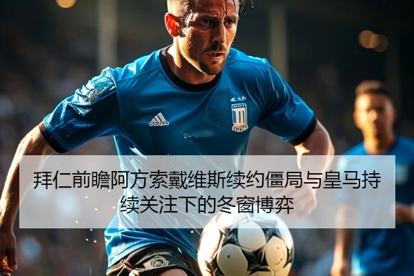 拜仁前瞻阿方索戴维斯续约僵局与皇马持续关注下的冬窗博弈 | kaiyun