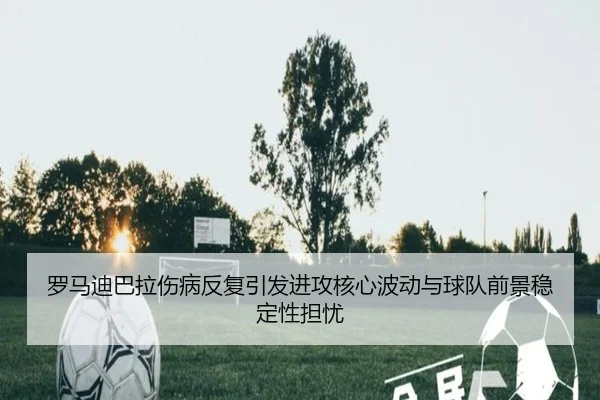 罗马迪巴拉伤病反复引发进攻核心波动与球队前景稳定性担忧