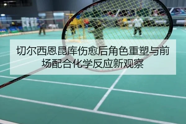 切尔西恩昆库伤愈后角色重塑与前场配合化学反应新观察 | kaiyun